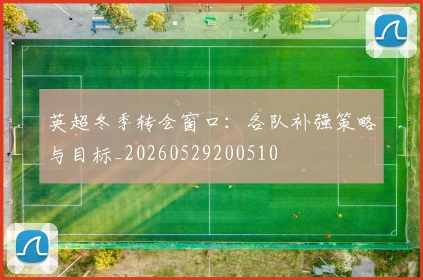 英超冬季转会窗口：各队补强策略与目标_20260529200510