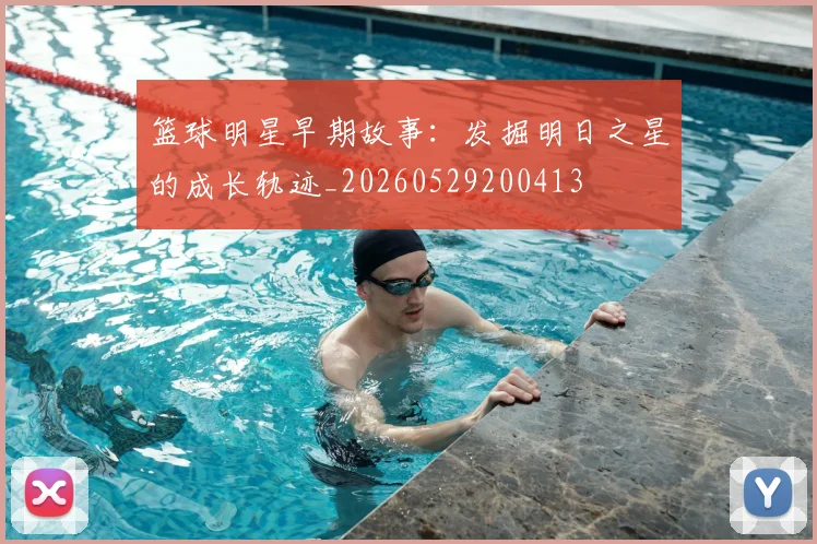 篮球明星早期故事：发掘明日之星的成长轨迹_20260529200413