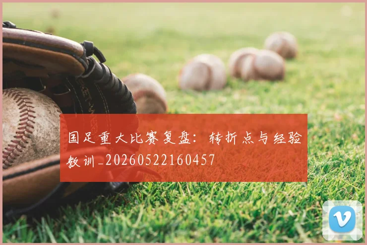国足重大比赛复盘：转折点与经验教训_20260522160457