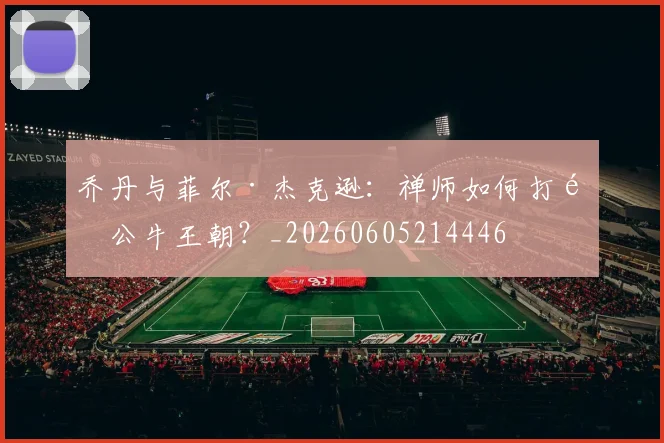 乔丹与菲尔·杰克逊:禅师如何打造公牛王朝?_20260605214446