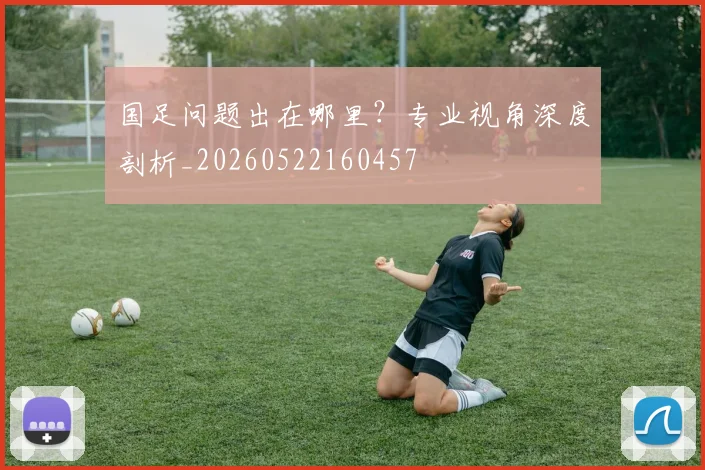 国足问题出在哪里？专业视角深度剖析_20260522160457