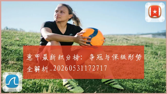 意甲最新积分榜：争冠与保级形势全解析_20260531172717