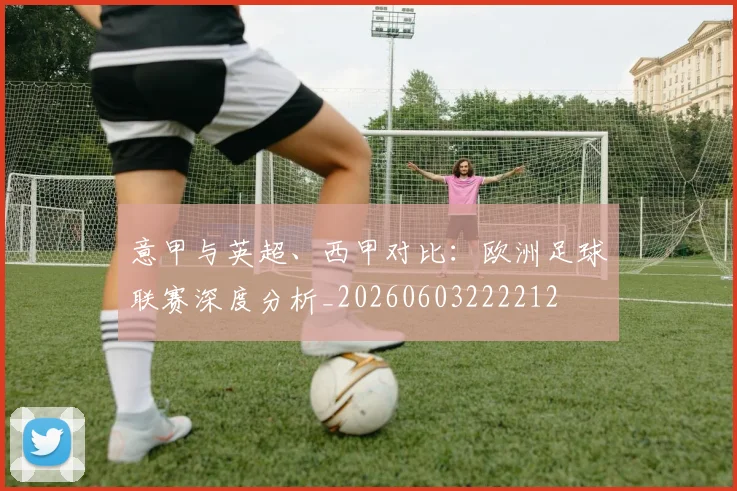 意甲与英超、西甲对比：欧洲足球联赛深度分析_20260603222212