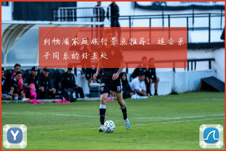 利物浦家庭旅行景点推荐：适合亲子同乐的好去处