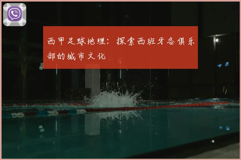 西甲足球地理：探索西班牙各俱乐部的城市文化