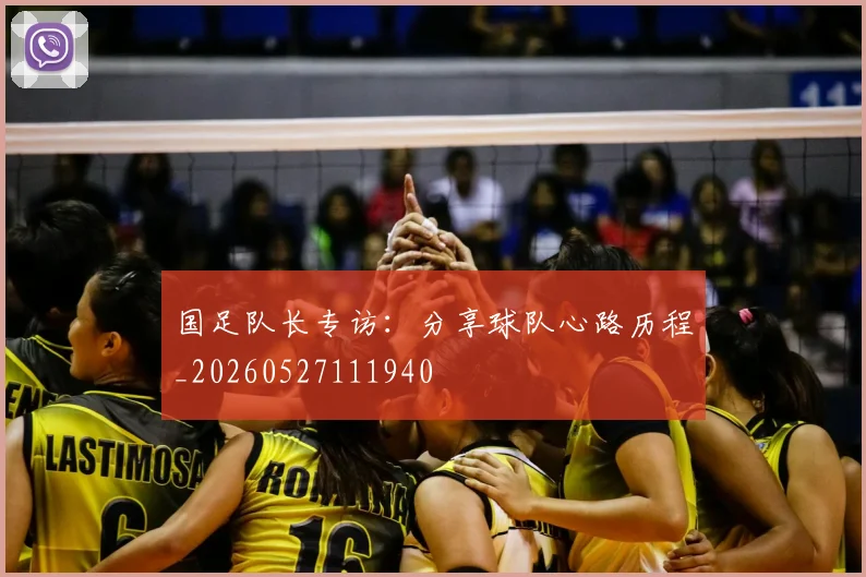 国足队长专访：分享球队心路历程_20260527111940