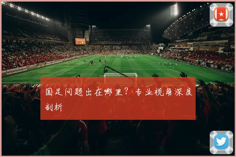 国足问题出在哪里？专业视角深度剖析