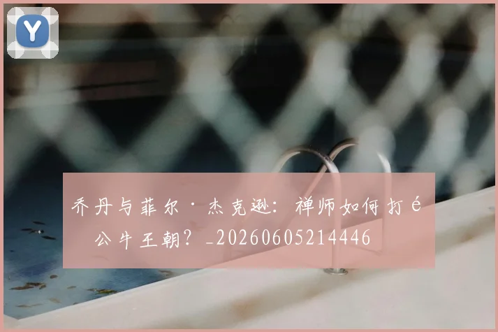 乔丹与菲尔·杰克逊：禅师如何打造公牛王朝？_20260605214446