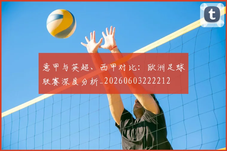 意甲与英超、西甲对比：欧洲足球联赛深度分析_20260603222212