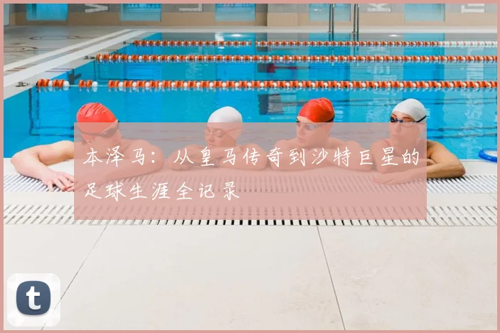本泽马：从皇马传奇到沙特巨星的足球生涯全记录