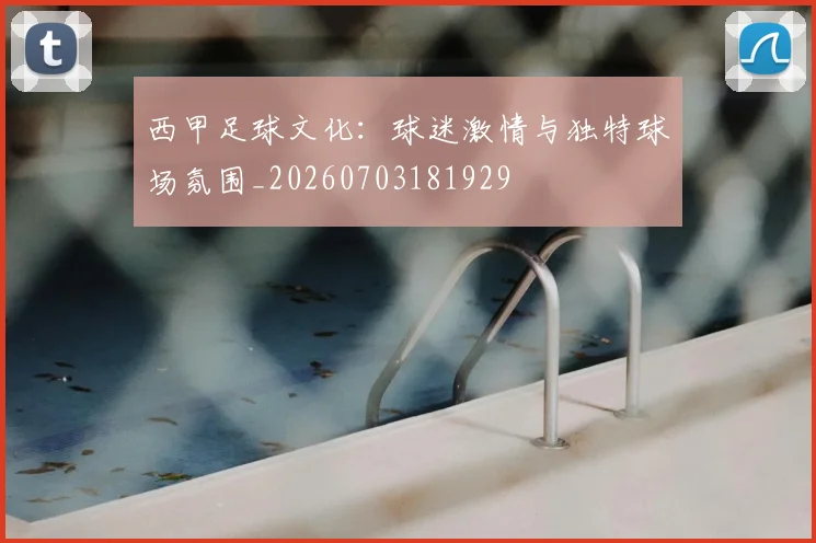 西甲足球文化：球迷激情与独特球场氛围_20260703181929