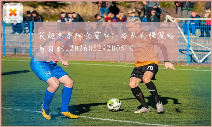 英超冬季转会窗口：各队补强策略与目标_20260529200510
