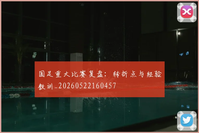 国足重大比赛复盘:转折点与经验教训_20260522160457