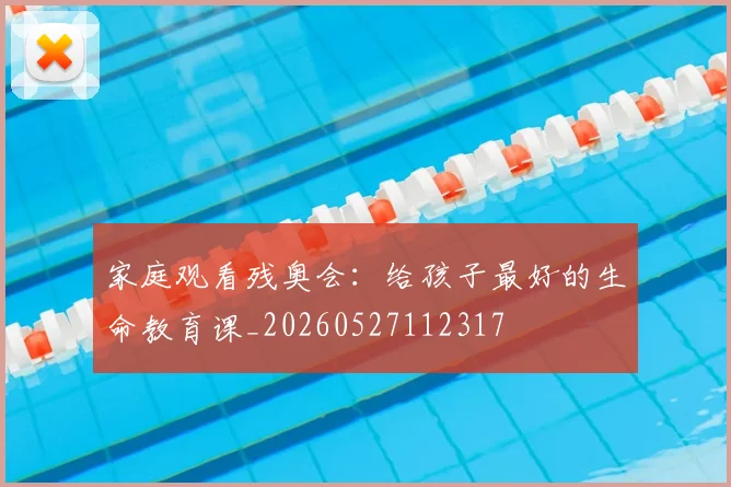 家庭观看残奥会：给孩子最好的生命教育课_20260527112317