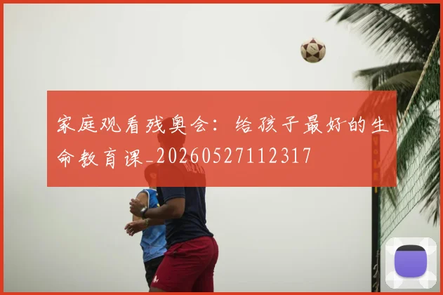 家庭观看残奥会:给孩子最好的生命教育课_20260527112317