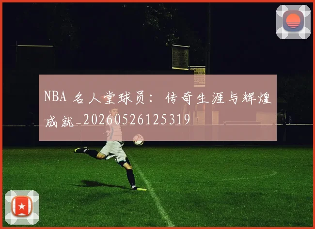 NBA 名人堂球员：传奇生涯与辉煌成就_20260526125319