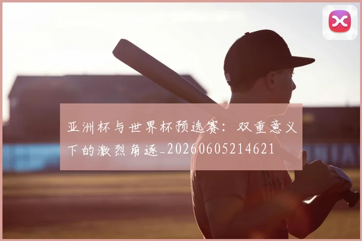 亚洲杯与世界杯预选赛：双重意义下的激烈角逐_20260605214621